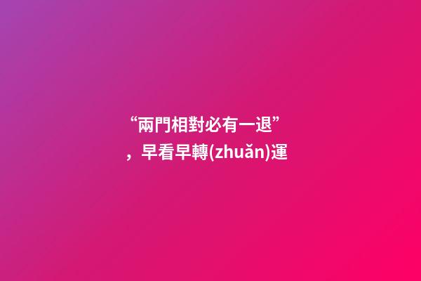 “兩門相對必有一退”，早看早轉(zhuǎn)運